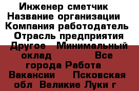 Инженер-сметчик › Название организации ­ Компания-работодатель › Отрасль предприятия ­ Другое › Минимальный оклад ­ 25 000 - Все города Работа » Вакансии   . Псковская обл.,Великие Луки г.